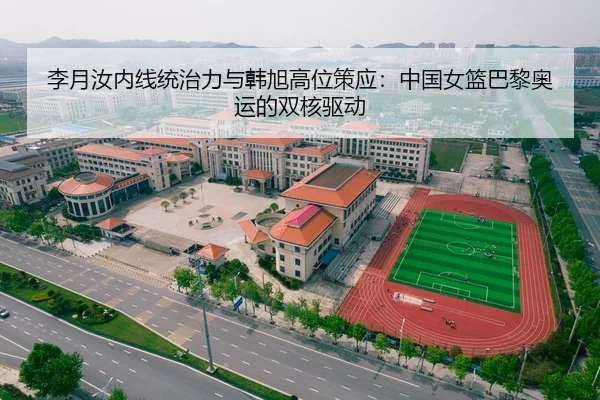 李月汝内线统治力与韩旭高位策应：中国女篮巴黎奥运的双核驱动