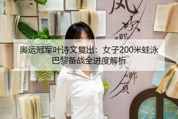 奥运冠军叶诗文复出：女子200米蛙泳巴黎备战全进度解析