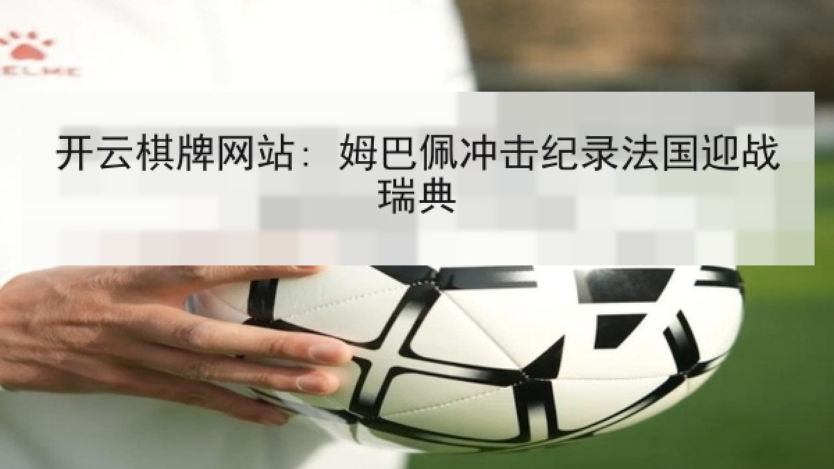 开云棋牌网站: 姆巴佩冲击纪录法国迎战瑞典 开云棋牌网站: 姆巴佩冲击纪录法国迎战瑞典