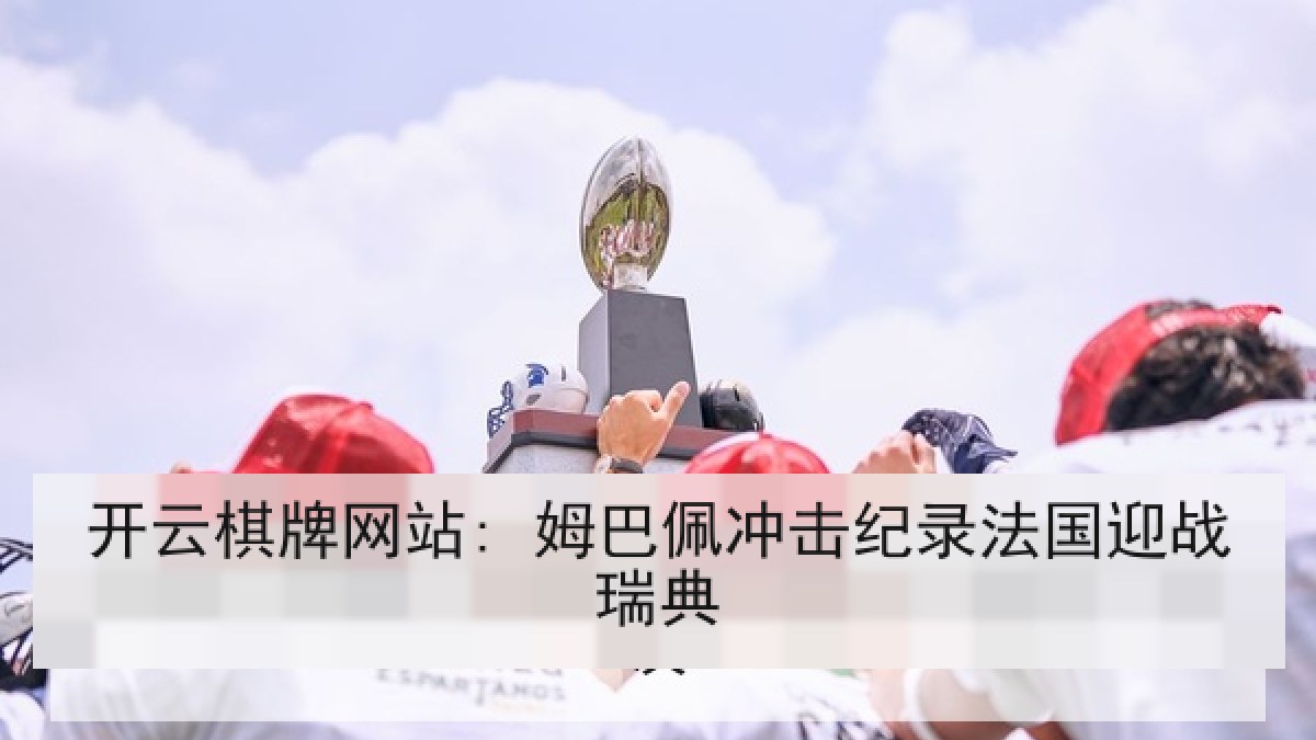 开云棋牌网站: 姆巴佩冲击纪录法国迎战瑞典