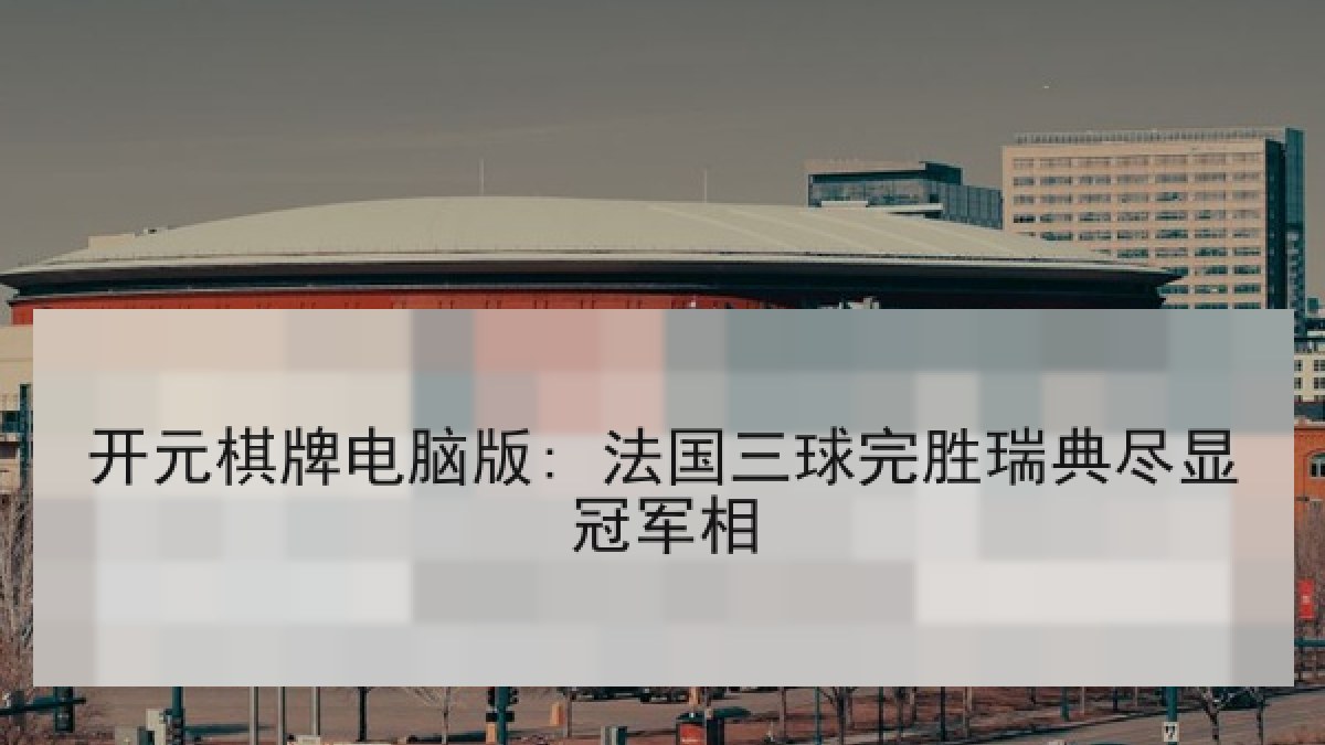 开元棋牌电脑版: 法国三球完胜瑞典尽显冠军相