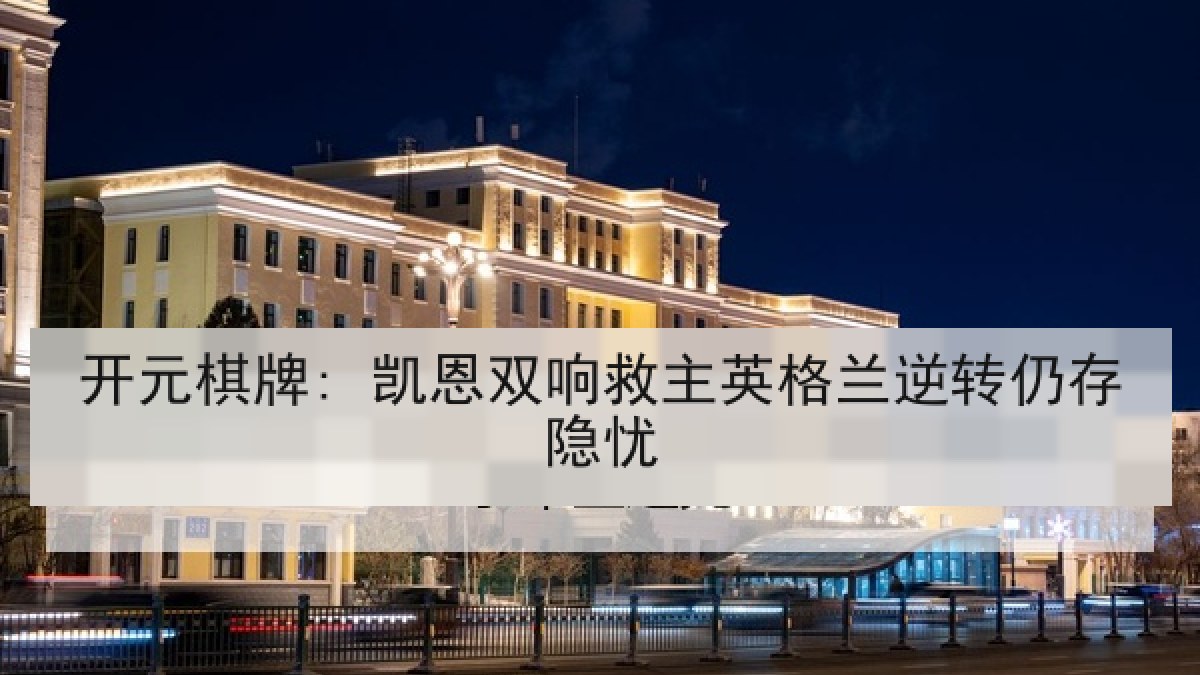 开元棋牌: 凯恩双响救主英格兰逆转仍存隐忧 开元棋牌: 凯恩双响救主英格兰逆转仍存隐忧