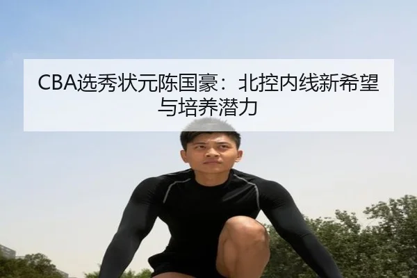 CBA选秀状元陈国豪：北控内线新希望与培养潜力