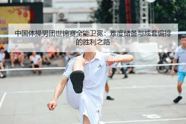中国体操男团世锦赛全能卫冕：难度储备与成套编排的胜利之路
