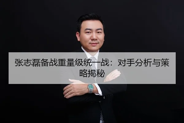 张志磊备战重量级统一战：对手分析与策略揭秘