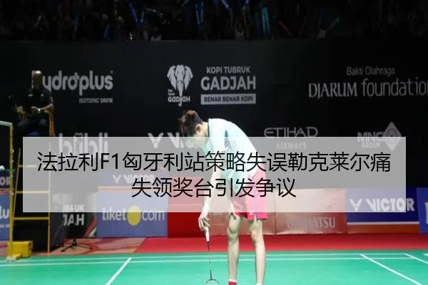 法拉利F1匈牙利站策略失误勒克莱尔痛失领奖台引发争议