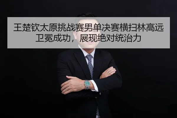 王楚钦太原挑战赛男单决赛横扫林高远卫冕成功，展现绝对统治力