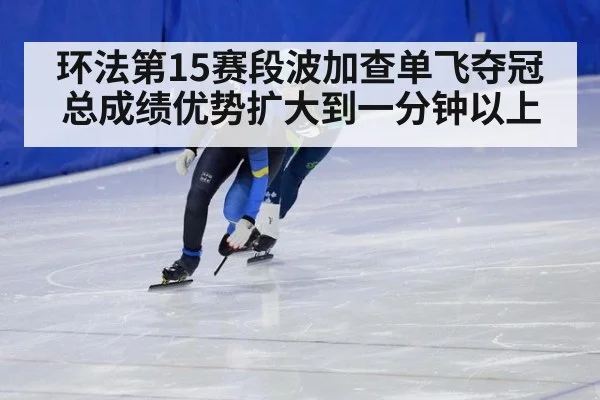 环法第15赛段波加查单飞夺冠总成绩优势扩大到一分钟以上