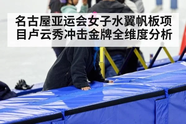 名古屋亚运会女子水翼帆板项目卢云秀冲击金牌全维度分析