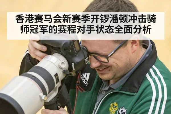 香港赛马会新赛季开锣潘顿冲击骑师冠军的赛程对手状态全面分析